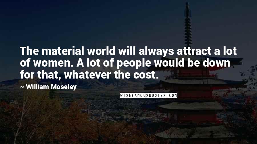 William Moseley Quotes: The material world will always attract a lot of women. A lot of people would be down for that, whatever the cost.