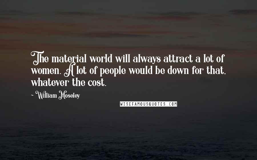 William Moseley Quotes: The material world will always attract a lot of women. A lot of people would be down for that, whatever the cost.