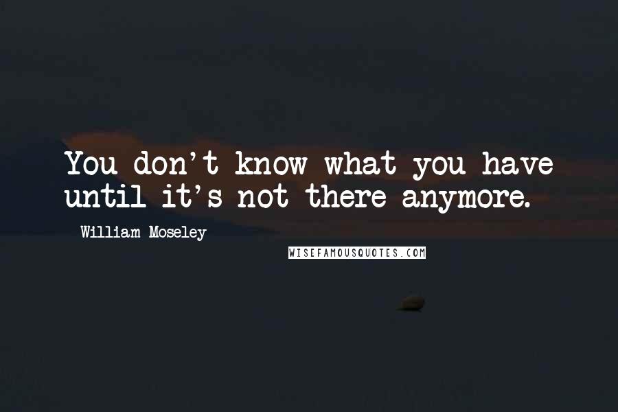 William Moseley Quotes: You don't know what you have until it's not there anymore.