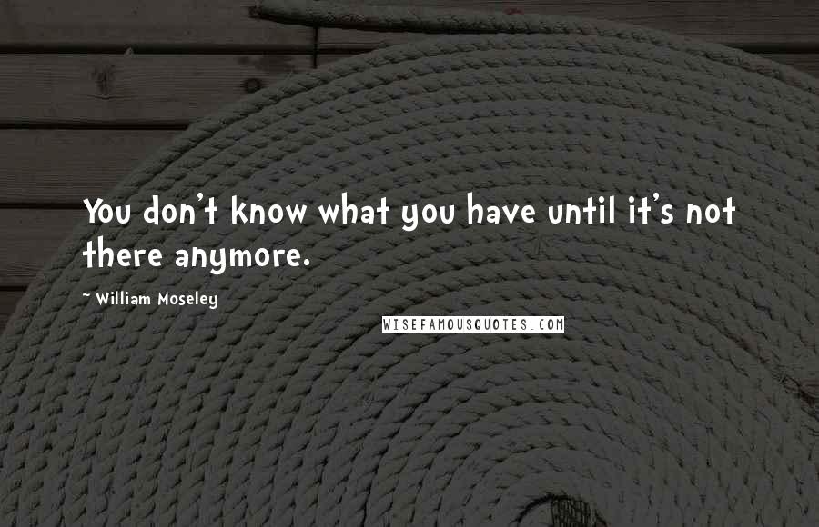 William Moseley Quotes: You don't know what you have until it's not there anymore.