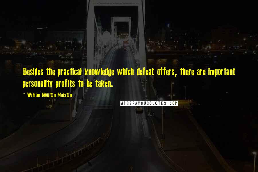 William Moulton Marston Quotes: Besides the practical knowledge which defeat offers, there are important personality profits to be taken.