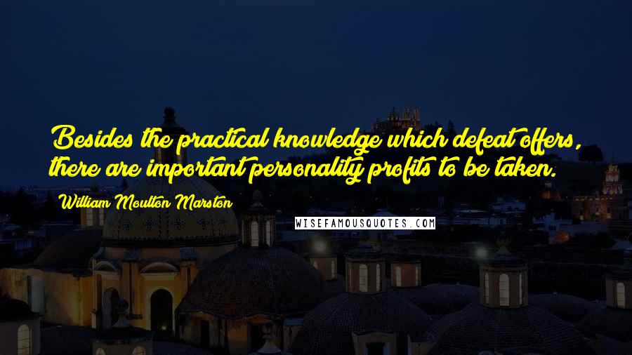 William Moulton Marston Quotes: Besides the practical knowledge which defeat offers, there are important personality profits to be taken.