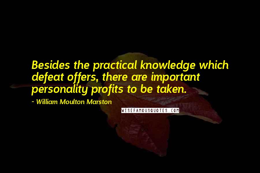 William Moulton Marston Quotes: Besides the practical knowledge which defeat offers, there are important personality profits to be taken.