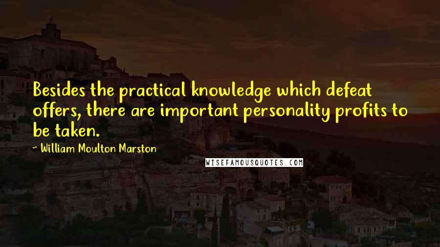 William Moulton Marston Quotes: Besides the practical knowledge which defeat offers, there are important personality profits to be taken.