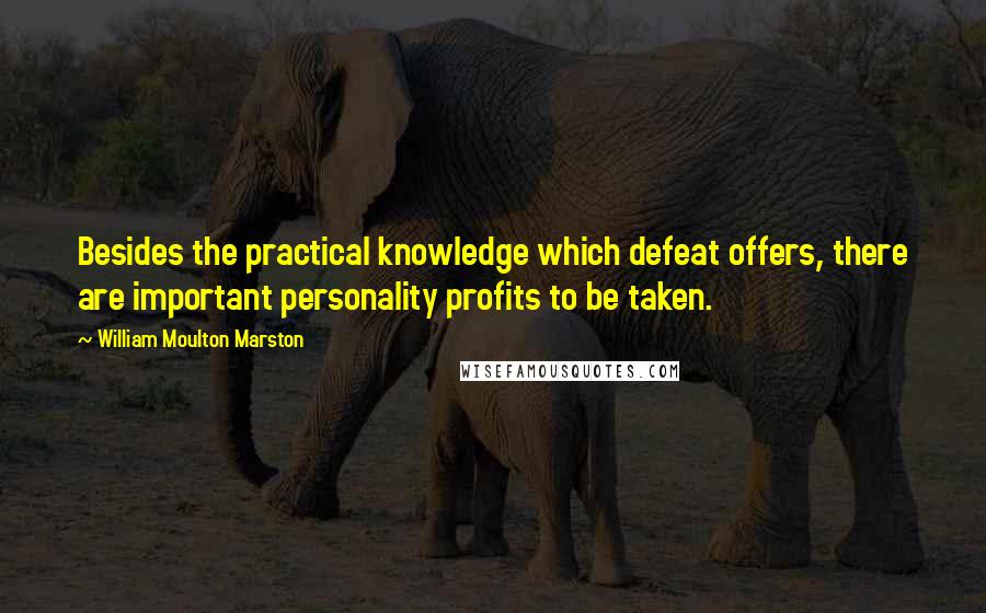 William Moulton Marston Quotes: Besides the practical knowledge which defeat offers, there are important personality profits to be taken.