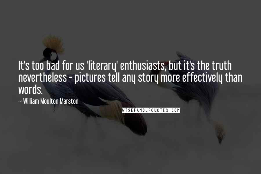 William Moulton Marston Quotes: It's too bad for us 'literary' enthusiasts, but it's the truth nevertheless - pictures tell any story more effectively than words.