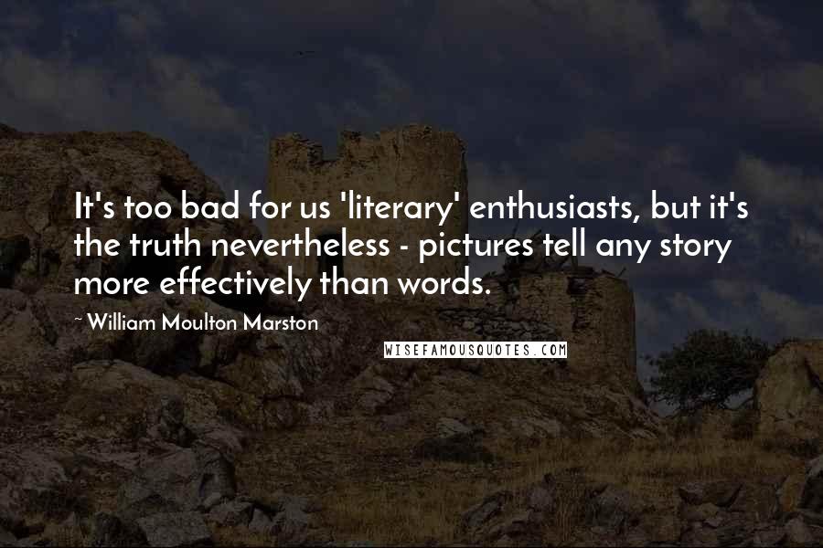 William Moulton Marston Quotes: It's too bad for us 'literary' enthusiasts, but it's the truth nevertheless - pictures tell any story more effectively than words.