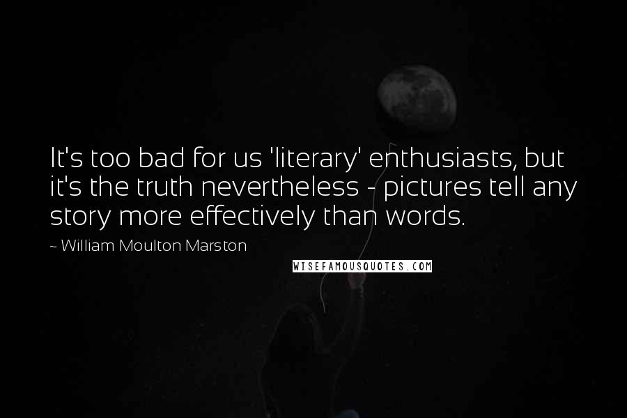 William Moulton Marston Quotes: It's too bad for us 'literary' enthusiasts, but it's the truth nevertheless - pictures tell any story more effectively than words.