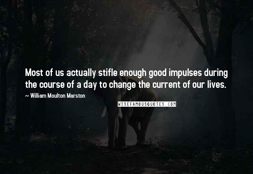 William Moulton Marston Quotes: Most of us actually stifle enough good impulses during the course of a day to change the current of our lives.