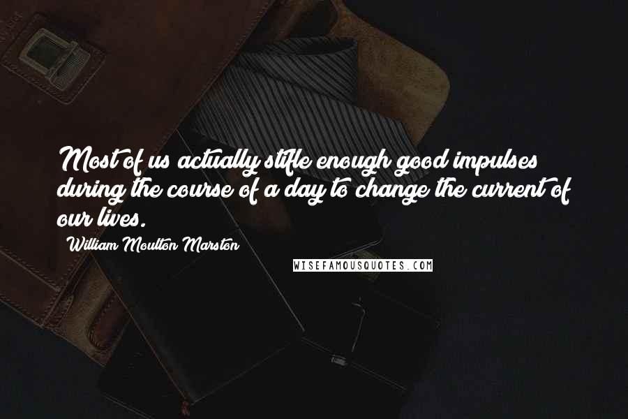 William Moulton Marston Quotes: Most of us actually stifle enough good impulses during the course of a day to change the current of our lives.