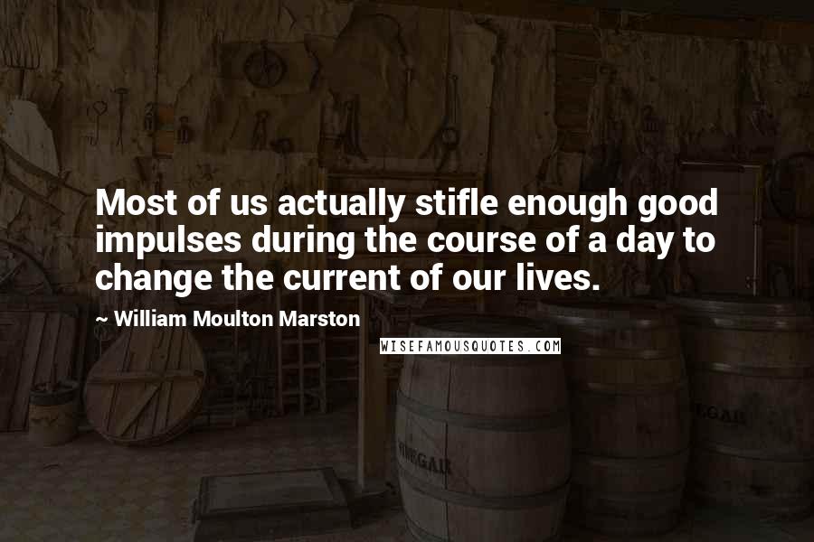 William Moulton Marston Quotes: Most of us actually stifle enough good impulses during the course of a day to change the current of our lives.