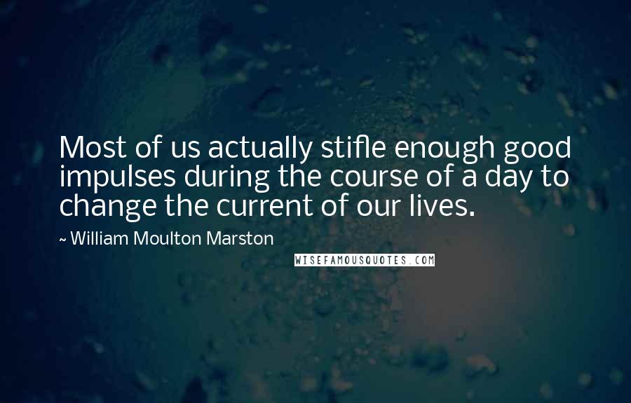 William Moulton Marston Quotes: Most of us actually stifle enough good impulses during the course of a day to change the current of our lives.