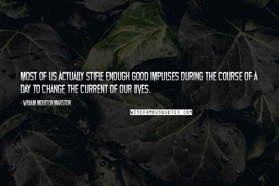 William Moulton Marston Quotes: Most of us actually stifle enough good impulses during the course of a day to change the current of our lives.