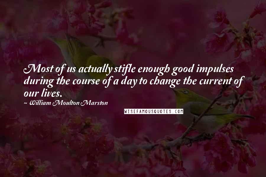 William Moulton Marston Quotes: Most of us actually stifle enough good impulses during the course of a day to change the current of our lives.