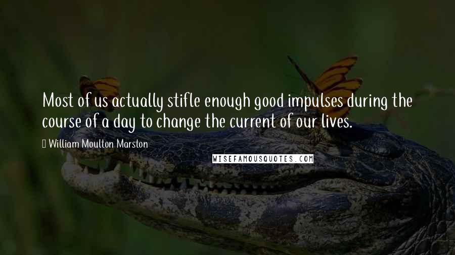 William Moulton Marston Quotes: Most of us actually stifle enough good impulses during the course of a day to change the current of our lives.