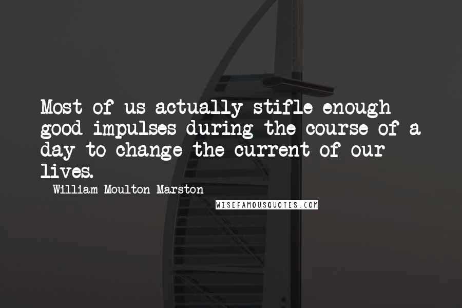 William Moulton Marston Quotes: Most of us actually stifle enough good impulses during the course of a day to change the current of our lives.