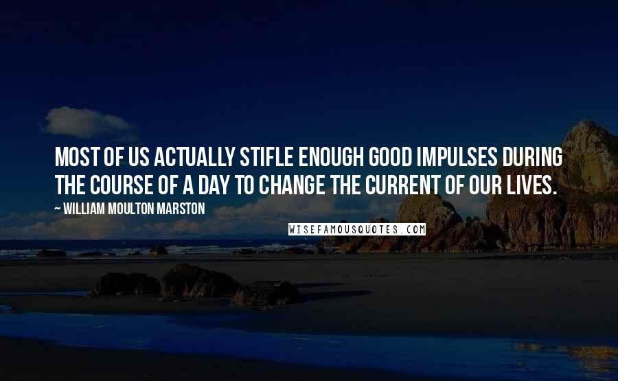 William Moulton Marston Quotes: Most of us actually stifle enough good impulses during the course of a day to change the current of our lives.