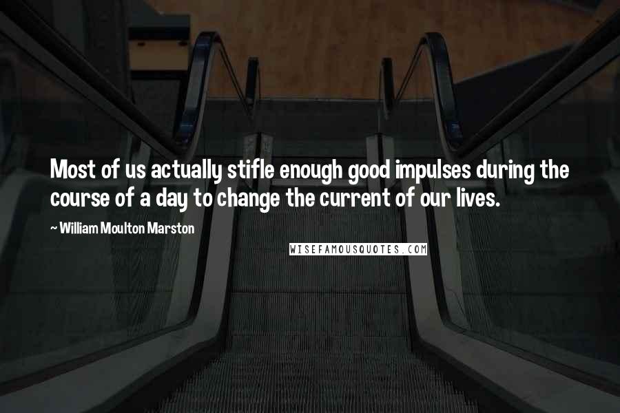 William Moulton Marston Quotes: Most of us actually stifle enough good impulses during the course of a day to change the current of our lives.