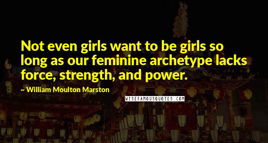 William Moulton Marston Quotes: Not even girls want to be girls so long as our feminine archetype lacks force, strength, and power.