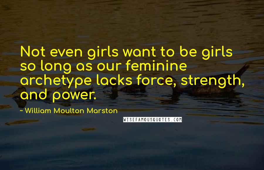 William Moulton Marston Quotes: Not even girls want to be girls so long as our feminine archetype lacks force, strength, and power.