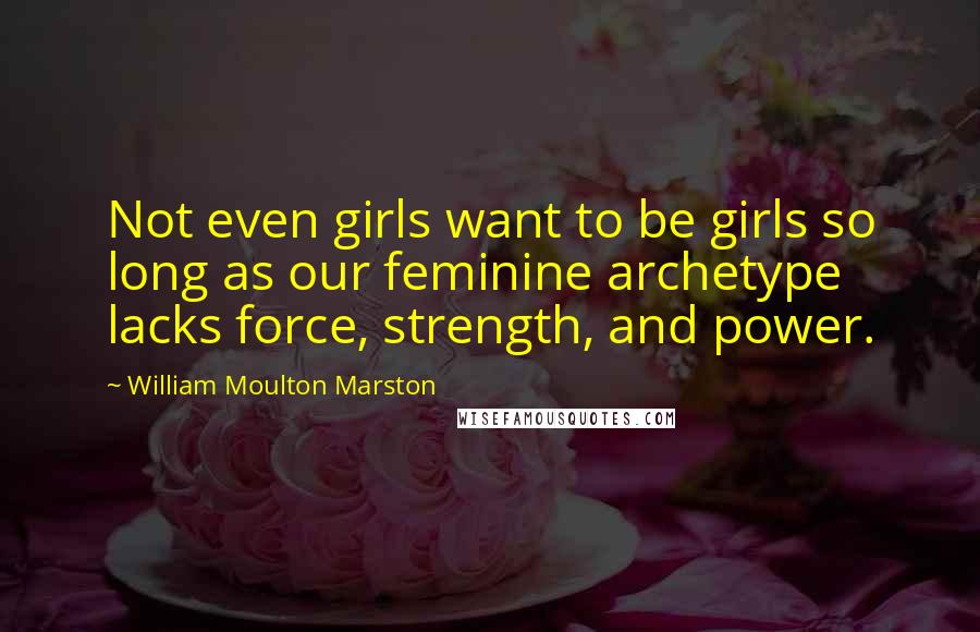 William Moulton Marston Quotes: Not even girls want to be girls so long as our feminine archetype lacks force, strength, and power.