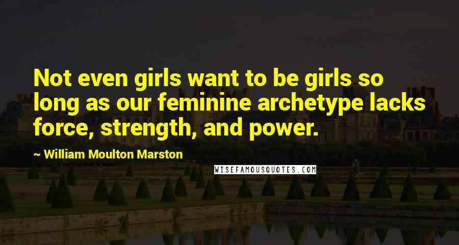 William Moulton Marston Quotes: Not even girls want to be girls so long as our feminine archetype lacks force, strength, and power.