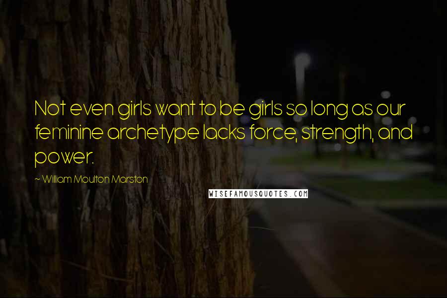 William Moulton Marston Quotes: Not even girls want to be girls so long as our feminine archetype lacks force, strength, and power.