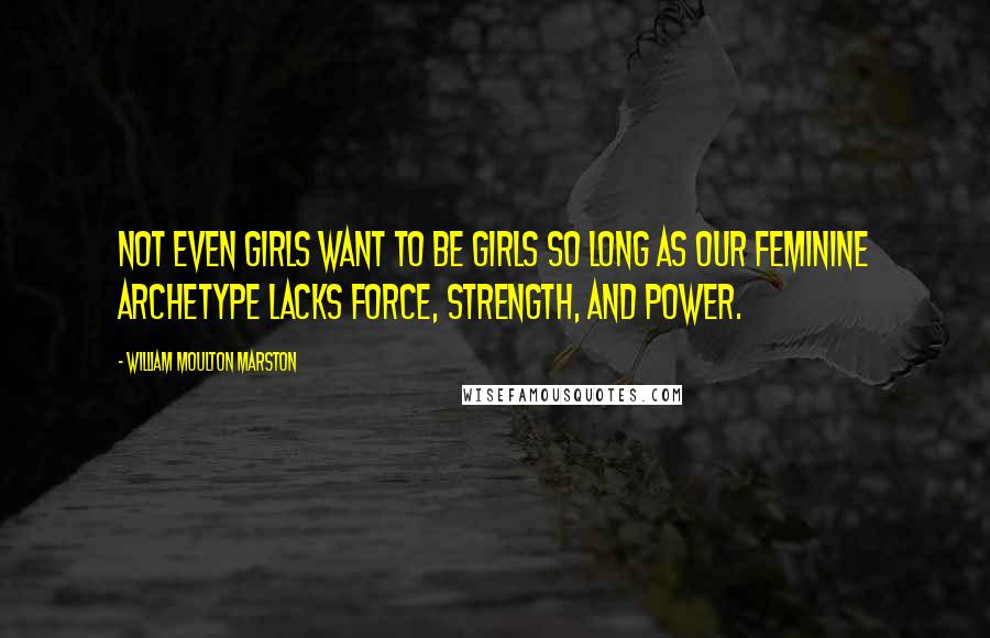 William Moulton Marston Quotes: Not even girls want to be girls so long as our feminine archetype lacks force, strength, and power.