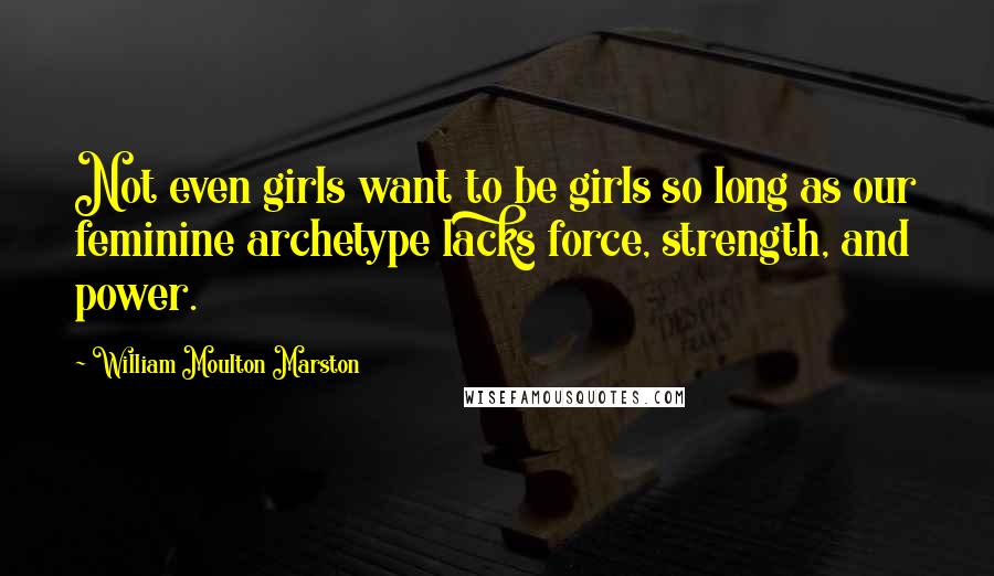 William Moulton Marston Quotes: Not even girls want to be girls so long as our feminine archetype lacks force, strength, and power.