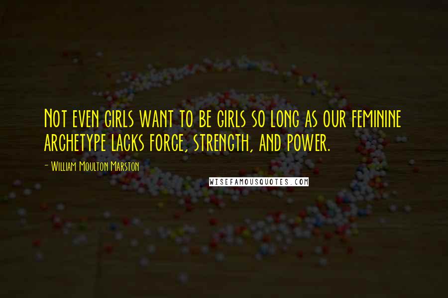 William Moulton Marston Quotes: Not even girls want to be girls so long as our feminine archetype lacks force, strength, and power.