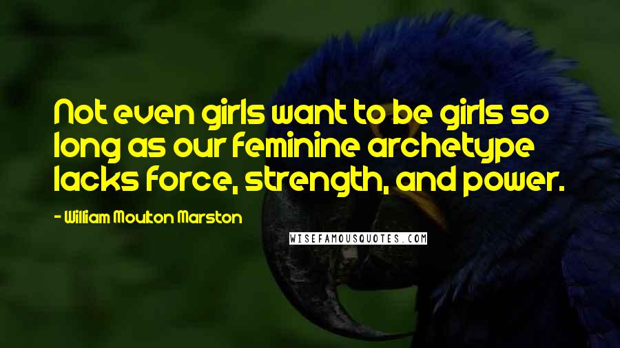 William Moulton Marston Quotes: Not even girls want to be girls so long as our feminine archetype lacks force, strength, and power.