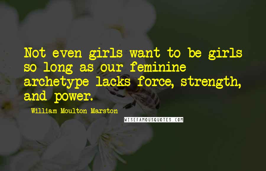 William Moulton Marston Quotes: Not even girls want to be girls so long as our feminine archetype lacks force, strength, and power.