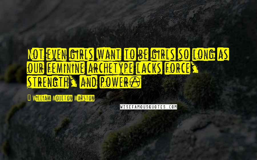 William Moulton Marston Quotes: Not even girls want to be girls so long as our feminine archetype lacks force, strength, and power.