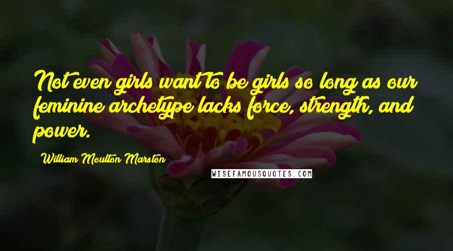 William Moulton Marston Quotes: Not even girls want to be girls so long as our feminine archetype lacks force, strength, and power.