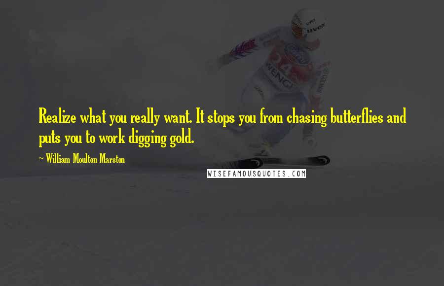 William Moulton Marston Quotes: Realize what you really want. It stops you from chasing butterflies and puts you to work digging gold.