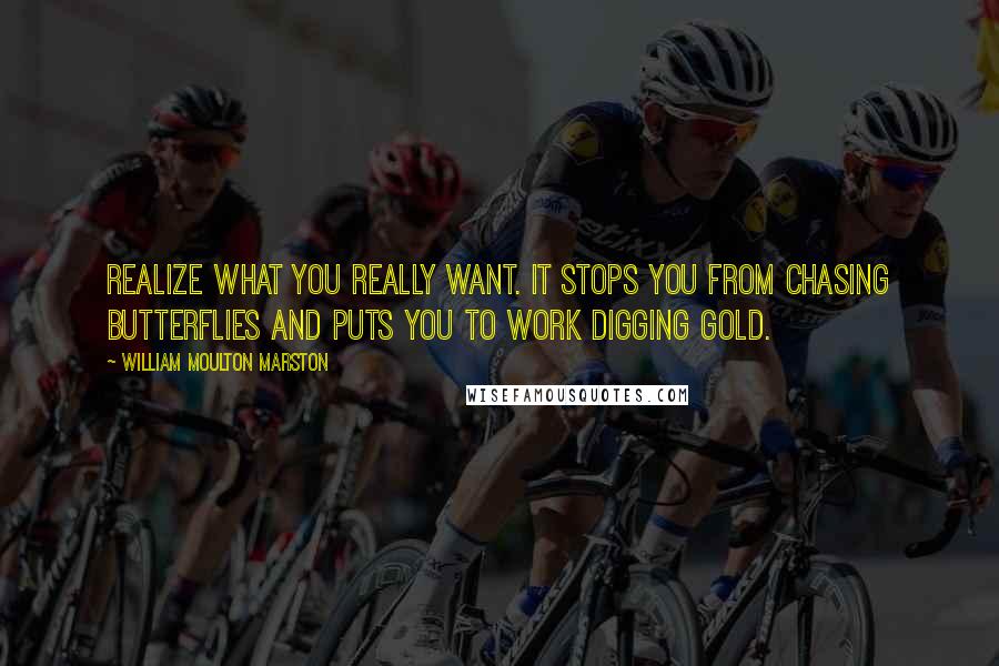 William Moulton Marston Quotes: Realize what you really want. It stops you from chasing butterflies and puts you to work digging gold.