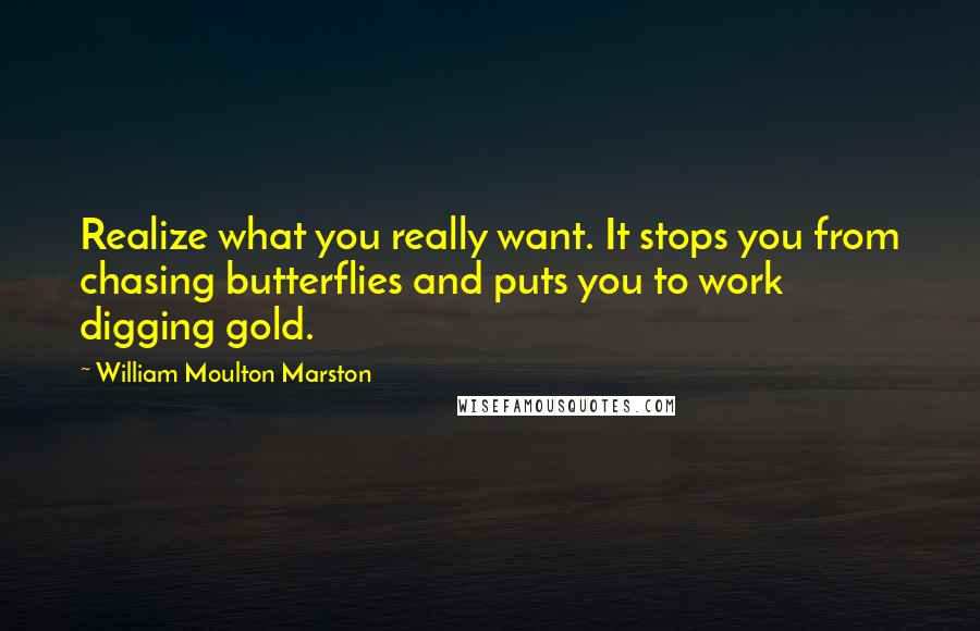 William Moulton Marston Quotes: Realize what you really want. It stops you from chasing butterflies and puts you to work digging gold.