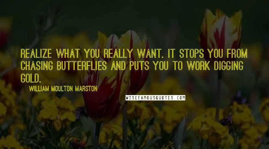 William Moulton Marston Quotes: Realize what you really want. It stops you from chasing butterflies and puts you to work digging gold.