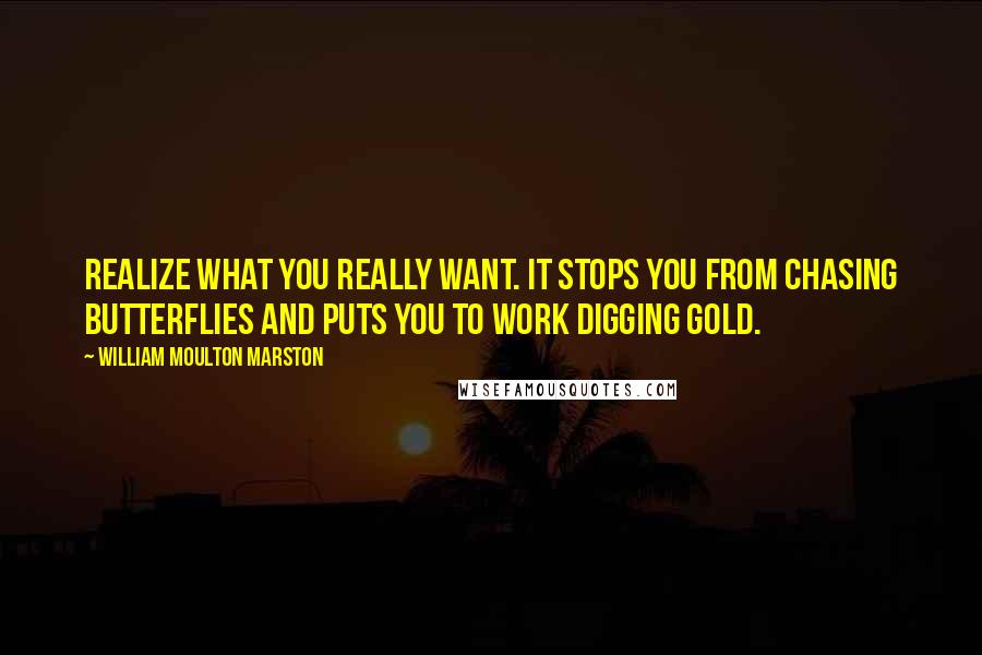 William Moulton Marston Quotes: Realize what you really want. It stops you from chasing butterflies and puts you to work digging gold.