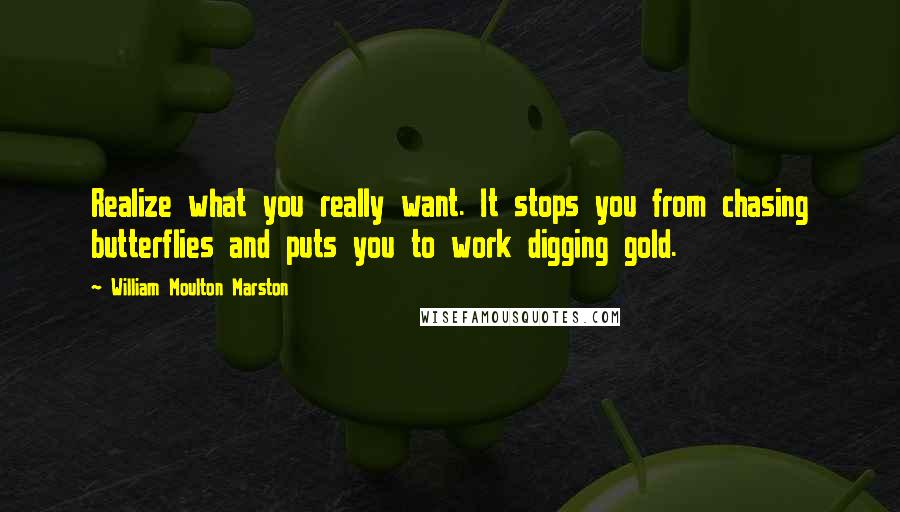 William Moulton Marston Quotes: Realize what you really want. It stops you from chasing butterflies and puts you to work digging gold.