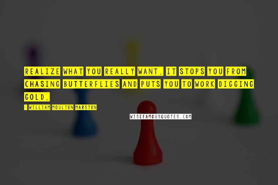 William Moulton Marston Quotes: Realize what you really want. It stops you from chasing butterflies and puts you to work digging gold.