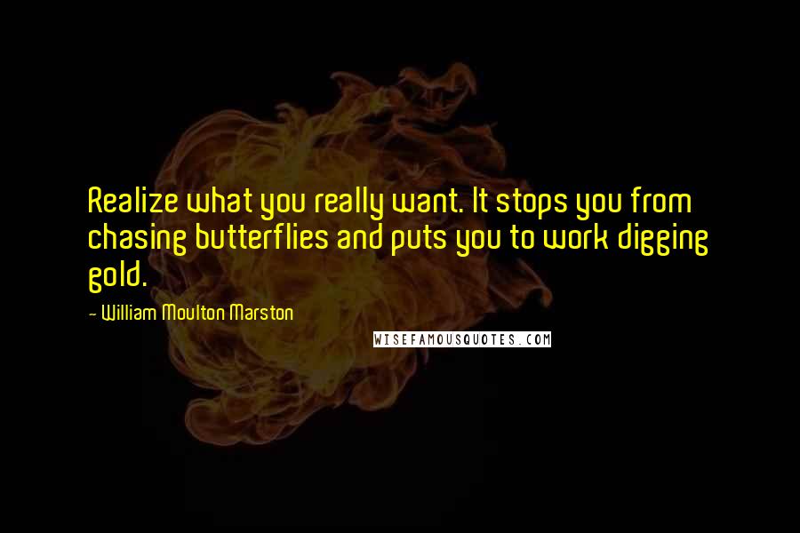 William Moulton Marston Quotes: Realize what you really want. It stops you from chasing butterflies and puts you to work digging gold.