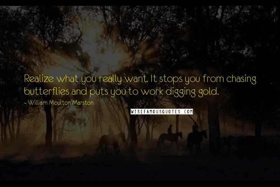 William Moulton Marston Quotes: Realize what you really want. It stops you from chasing butterflies and puts you to work digging gold.