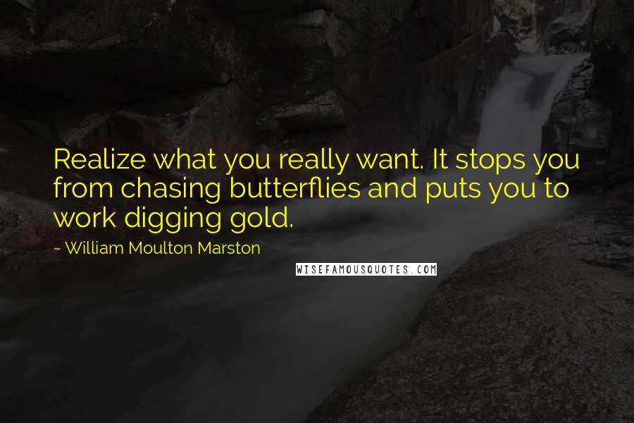 William Moulton Marston Quotes: Realize what you really want. It stops you from chasing butterflies and puts you to work digging gold.