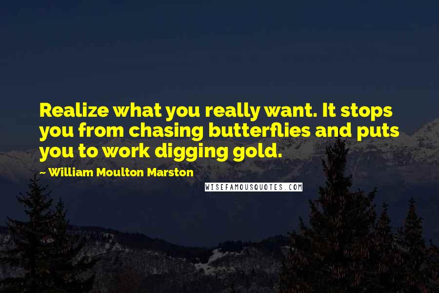 William Moulton Marston Quotes: Realize what you really want. It stops you from chasing butterflies and puts you to work digging gold.