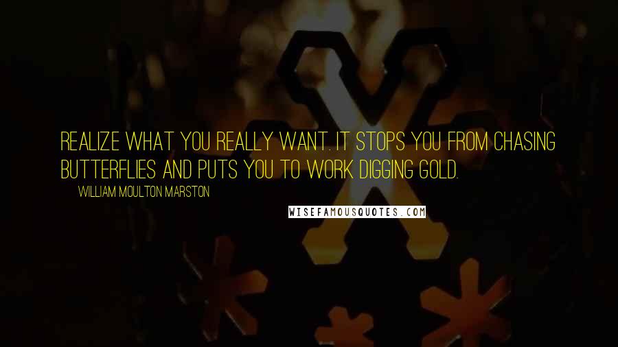 William Moulton Marston Quotes: Realize what you really want. It stops you from chasing butterflies and puts you to work digging gold.