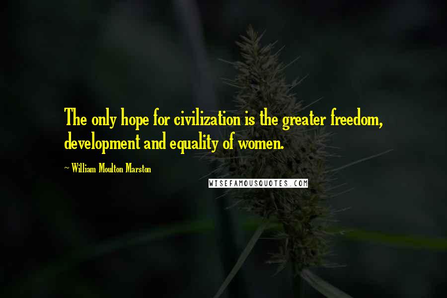 William Moulton Marston Quotes: The only hope for civilization is the greater freedom, development and equality of women.