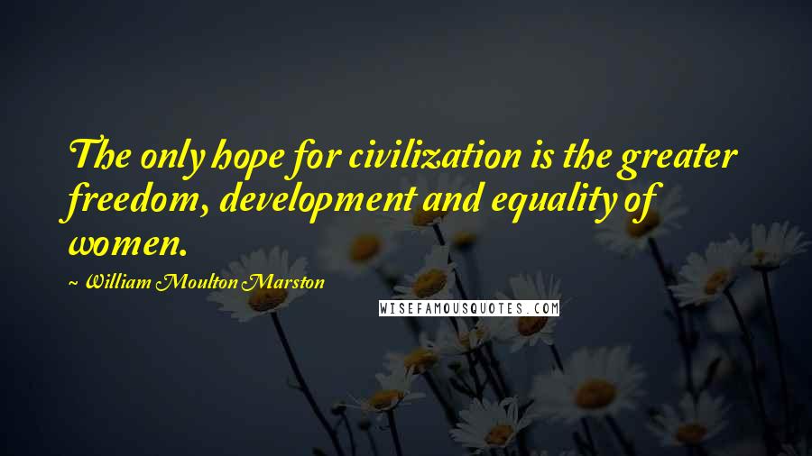 William Moulton Marston Quotes: The only hope for civilization is the greater freedom, development and equality of women.
