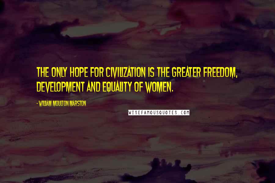 William Moulton Marston Quotes: The only hope for civilization is the greater freedom, development and equality of women.
