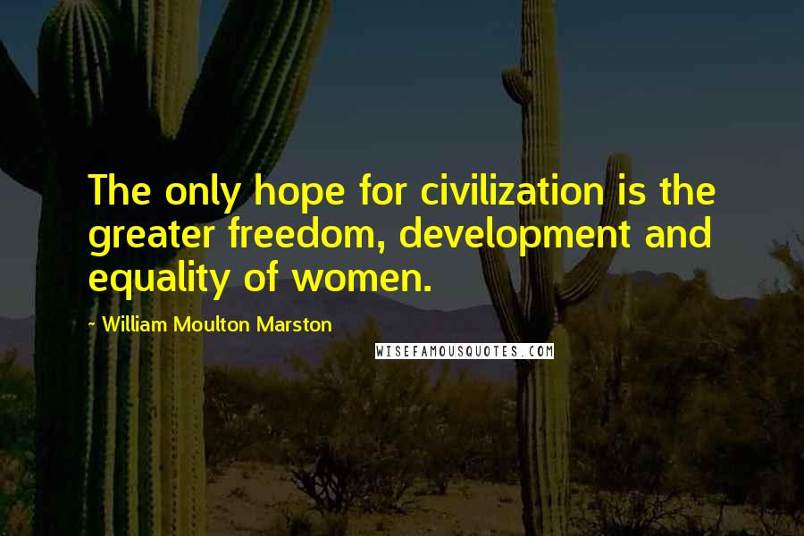 William Moulton Marston Quotes: The only hope for civilization is the greater freedom, development and equality of women.
